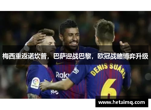 梅西重返诺坎普，巴萨迎战巴黎，欧冠战略博弈升级