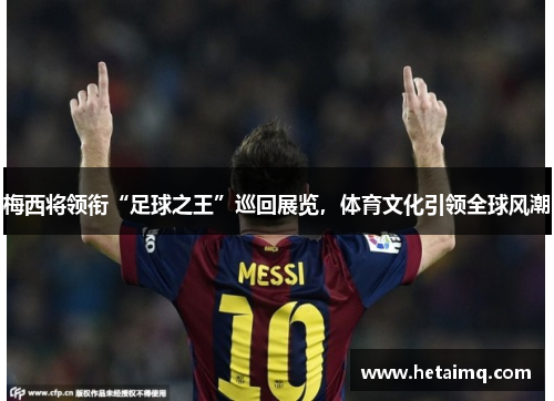 梅西将领衔“足球之王”巡回展览，体育文化引领全球风潮