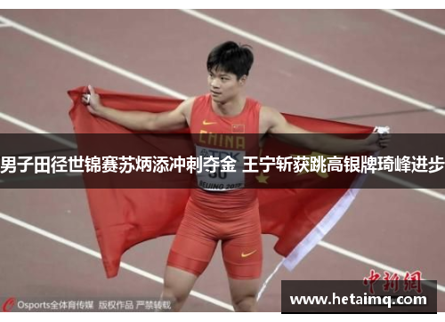 男子田径世锦赛苏炳添冲刺夺金 王宁斩获跳高银牌琦峰进步